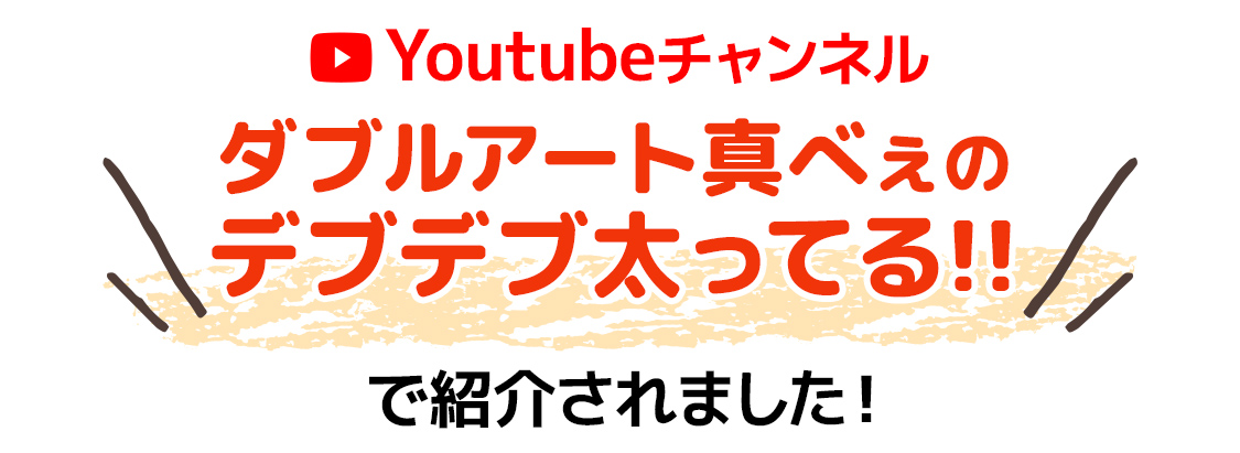 Youtubeチャンネル『ダブルアート真べぇのデブデブ太ってる!! 』で紹介されました！